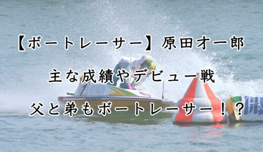 ボートレーサー原田才一郎の成績やデビュー戦、元競艇選手の父まで調査