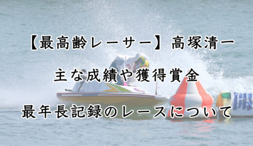 競艇「高塚清一」さんの獲得賞金や成績を調査！最年長記録も更新？
